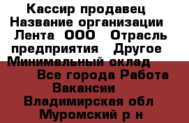 Кассир-продавец › Название организации ­ Лента, ООО › Отрасль предприятия ­ Другое › Минимальный оклад ­ 30 000 - Все города Работа » Вакансии   . Владимирская обл.,Муромский р-н